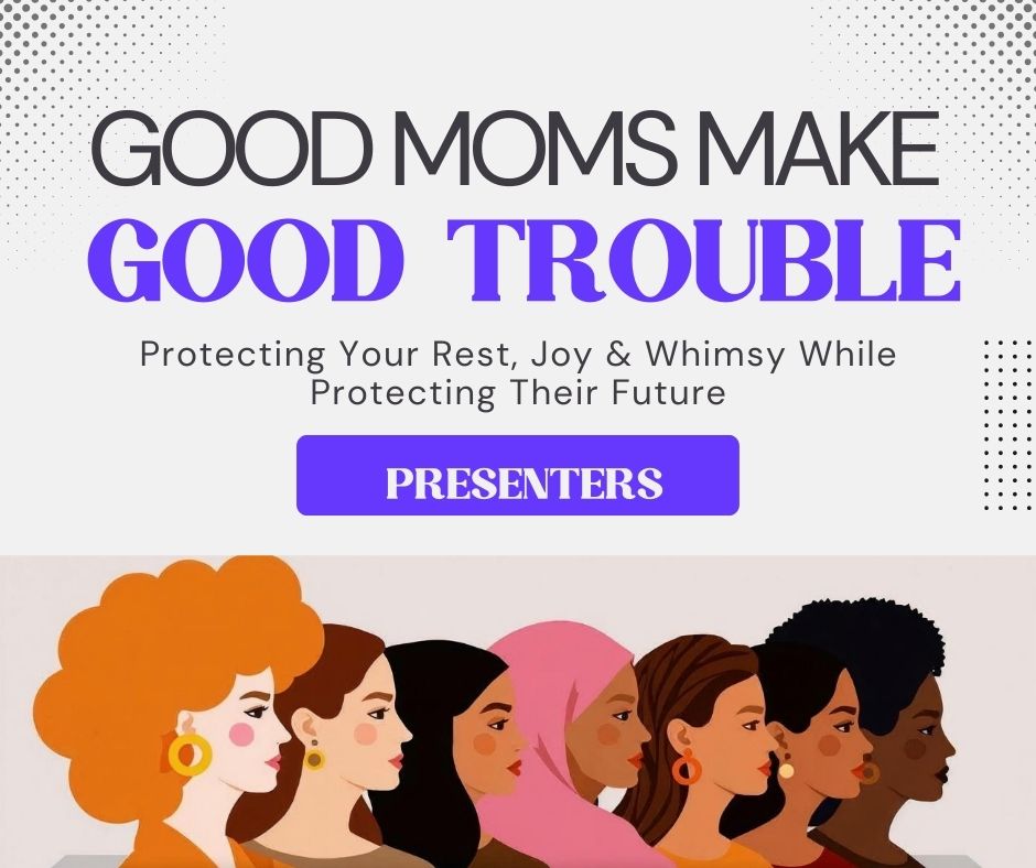 Text reads: Good moms make good trouble - protecting your rest, joy, and whimsy while protecting their future - Presenters
Picture is of a diverse group of women